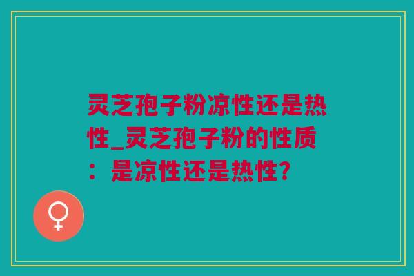 灵芝孢子粉凉性还是热性_灵芝孢子粉的性质：是凉性还是热性？