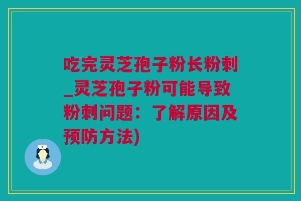 吃完灵芝孢子粉长粉刺_灵芝孢子粉可能导致粉刺问题：了解原因及预防方法)