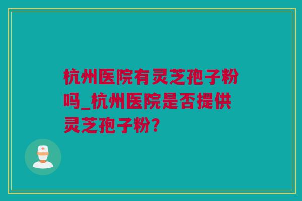 杭州医院有灵芝孢子粉吗_杭州医院是否提供灵芝孢子粉？