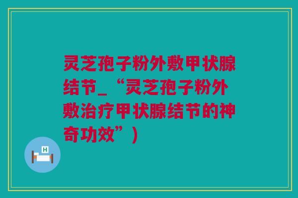 灵芝孢子粉外敷甲状腺结节_“灵芝孢子粉外敷治疗甲状腺结节的神奇功效”)