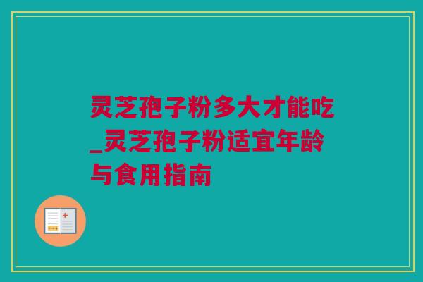 灵芝孢子粉多大才能吃_灵芝孢子粉适宜年龄与食用指南