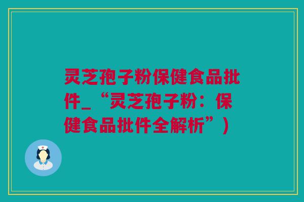 灵芝孢子粉保健食品批件_“灵芝孢子粉：保健食品批件全解析”)