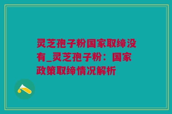 灵芝孢子粉国家取缔没有_灵芝孢子粉：国家政策取缔情况解析