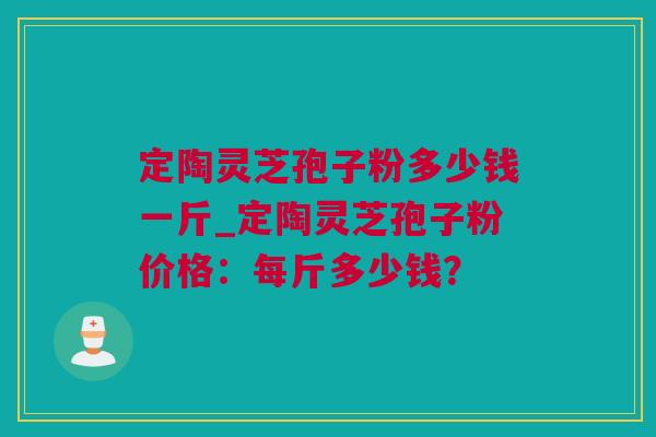 定陶灵芝孢子粉多少钱一斤_定陶灵芝孢子粉价格：每斤多少钱？