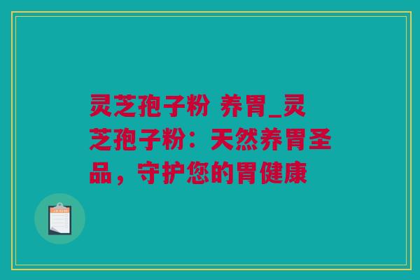 灵芝孢子粉 养胃_灵芝孢子粉：天然养胃圣品，守护您的胃健康