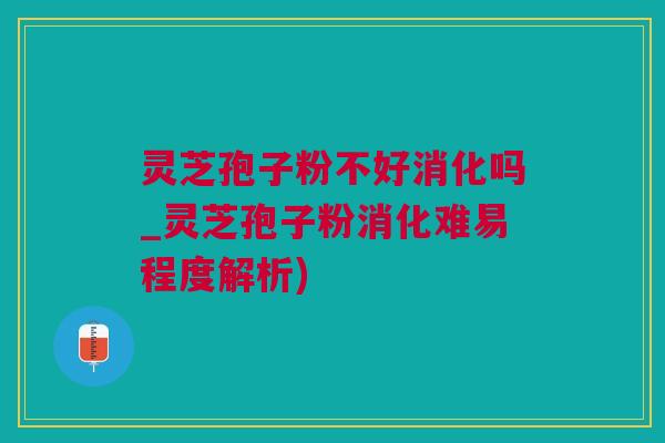 灵芝孢子粉不好消化吗_灵芝孢子粉消化难易程度解析)