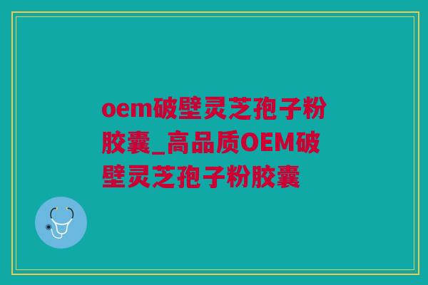 oem破壁灵芝孢子粉胶囊_高品质OEM破壁灵芝孢子粉胶囊