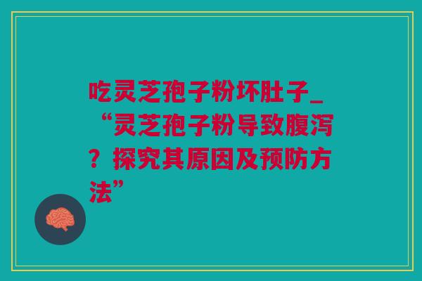 吃灵芝孢子粉坏肚子_“灵芝孢子粉导致腹泻？探究其原因及预防方法”