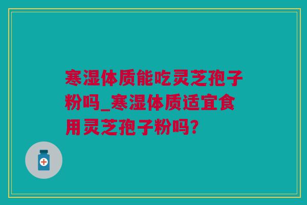 寒湿体质能吃灵芝孢子粉吗_寒湿体质适宜食用灵芝孢子粉吗？