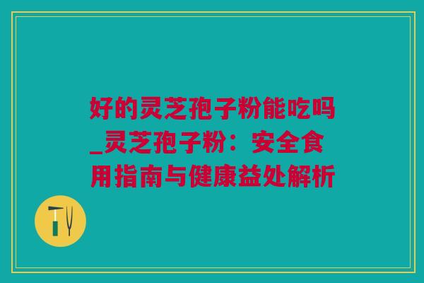 好的灵芝孢子粉能吃吗_灵芝孢子粉：安全食用指南与健康益处解析