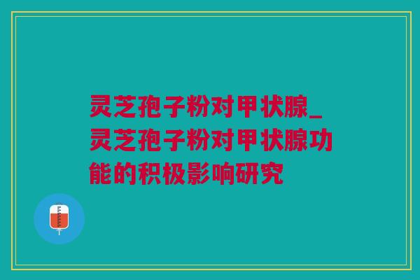 灵芝孢子粉对甲状腺_灵芝孢子粉对甲状腺功能的积极影响研究