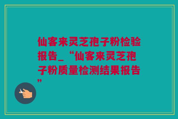 仙客来灵芝孢子粉检验报告_“仙客来灵芝孢子粉质量检测结果报告”