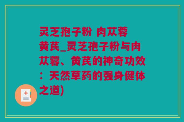 灵芝孢子粉 肉苁蓉 黄芪_灵芝孢子粉与肉苁蓉、黄芪的神奇功效：天然草药的强身健体之道)