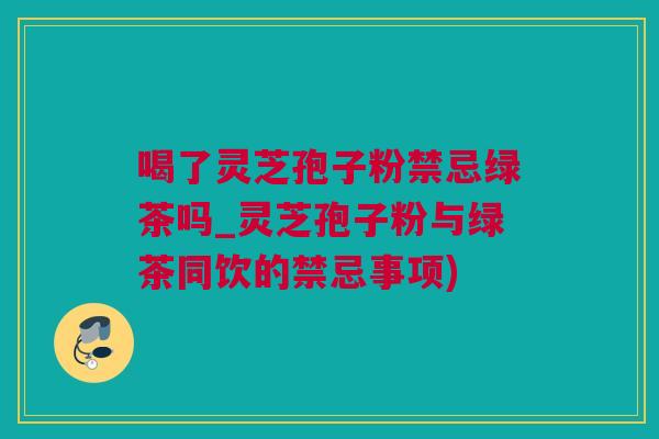 喝了灵芝孢子粉禁忌绿茶吗_灵芝孢子粉与绿茶同饮的禁忌事项)