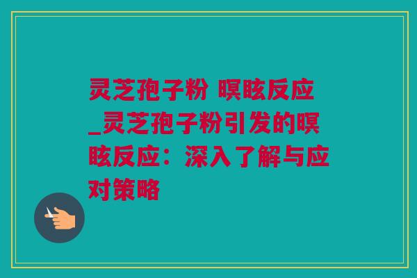 灵芝孢子粉 暝眩反应_灵芝孢子粉引发的暝眩反应：深入了解与应对策略