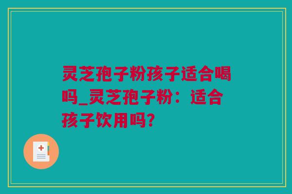 灵芝孢子粉孩子适合喝吗_灵芝孢子粉：适合孩子饮用吗？