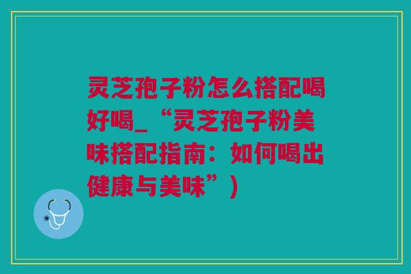 灵芝孢子粉怎么搭配喝好喝_“灵芝孢子粉美味搭配指南：如何喝出健康与美味”)