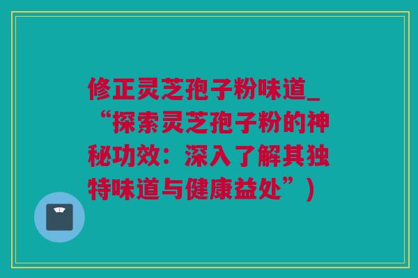 修正灵芝孢子粉味道_“探索灵芝孢子粉的神秘功效：深入了解其独特味道与健康益处”)