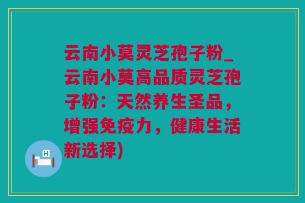 云南小莫灵芝孢子粉_云南小莫高品质灵芝孢子粉：天然养生圣品，增强免疫力，健康生活新选择)