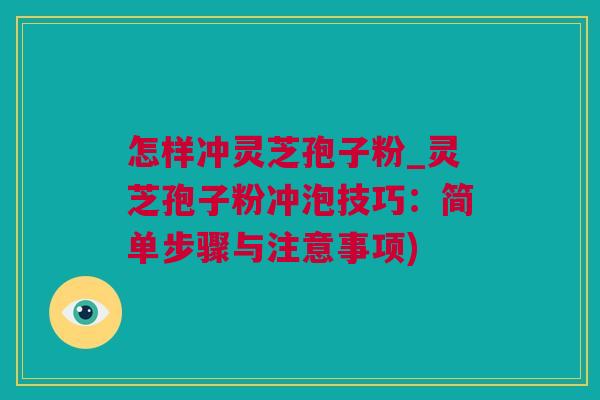 怎样冲灵芝孢子粉_灵芝孢子粉冲泡技巧：简单步骤与注意事项)