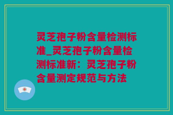 灵芝孢子粉含量检测标准_灵芝孢子粉含量检测标准新：灵芝孢子粉含量测定规范与方法