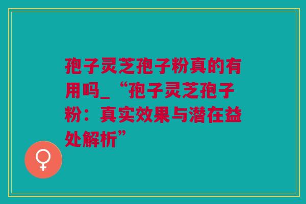 孢子灵芝孢子粉真的有用吗_“孢子灵芝孢子粉：真实效果与潜在益处解析”