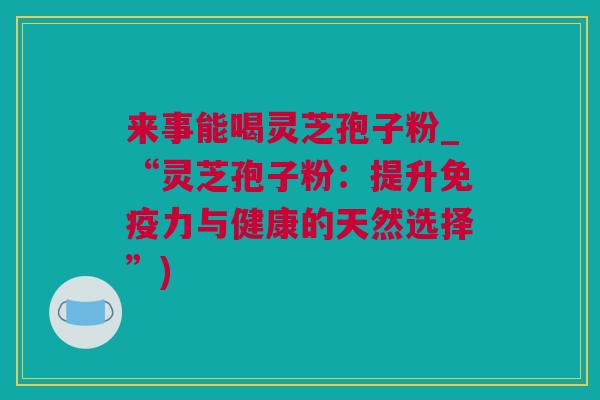 来事能喝灵芝孢子粉_“灵芝孢子粉：提升免疫力与健康的天然选择”)