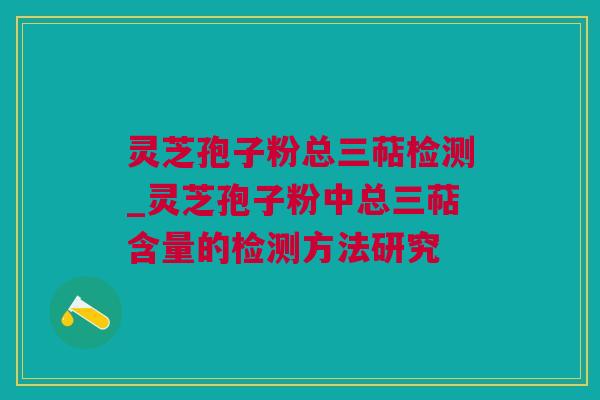 灵芝孢子粉总三萜检测_灵芝孢子粉中总三萜含量的检测方法研究