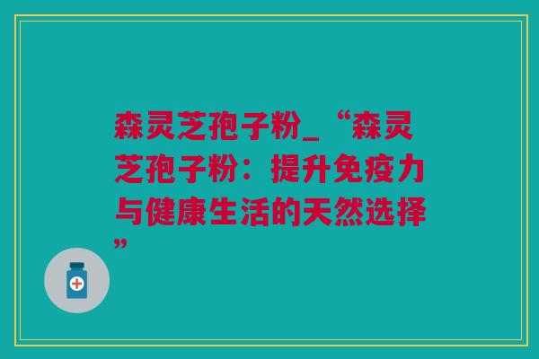 森灵芝孢子粉_“森灵芝孢子粉：提升免疫力与健康生活的天然选择”