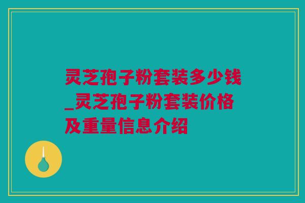 灵芝孢子粉套装多少钱_灵芝孢子粉套装价格及重量信息介绍