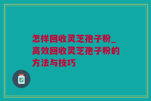 怎样回收灵芝孢子粉_高效回收灵芝孢子粉的方法与技巧