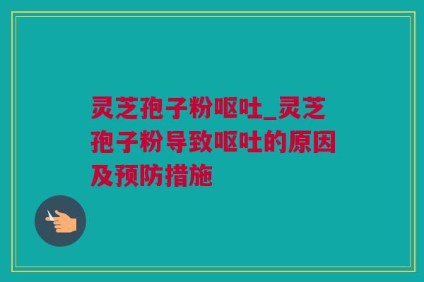 灵芝孢子粉呕吐_灵芝孢子粉导致呕吐的原因及预防措施