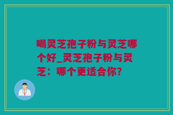 喝灵芝孢子粉与灵芝哪个好_灵芝孢子粉与灵芝：哪个更适合你？