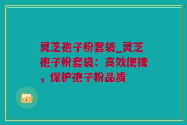 灵芝孢子粉套袋_灵芝孢子粉套袋：高效便捷，保护孢子粉品质