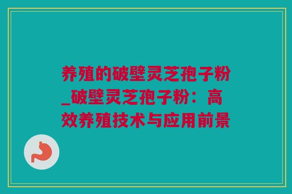 养殖的破壁灵芝孢子粉_破壁灵芝孢子粉：高效养殖技术与应用前景