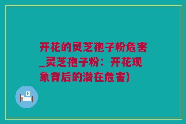 开花的灵芝孢子粉危害_灵芝孢子粉：开花现象背后的潜在危害)