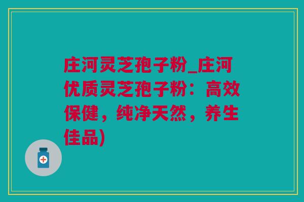 庄河灵芝孢子粉_庄河优质灵芝孢子粉：高效保健，纯净天然，养生佳品)