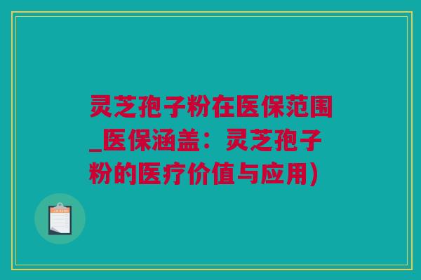 灵芝孢子粉在医保范围_医保涵盖：灵芝孢子粉的医疗价值与应用)