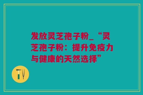 发放灵芝孢子粉_“灵芝孢子粉：提升免疫力与健康的天然选择”