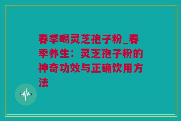 春季喝灵芝孢子粉_春季养生：灵芝孢子粉的神奇功效与正确饮用方法