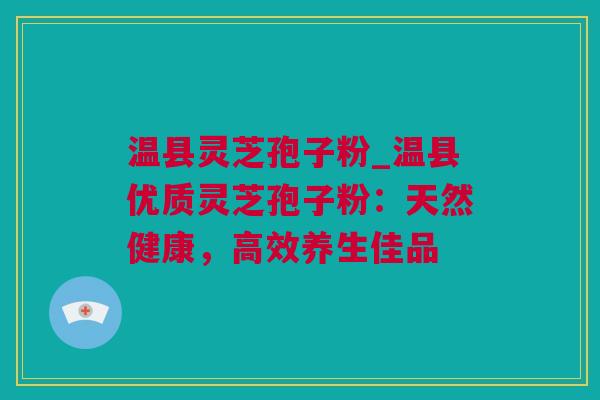 温县灵芝孢子粉_温县优质灵芝孢子粉：天然健康，高效养生佳品