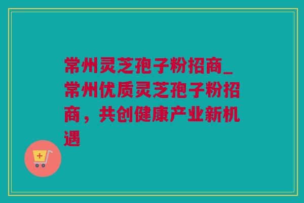 常州灵芝孢子粉招商_常州优质灵芝孢子粉招商，共创健康产业新机遇