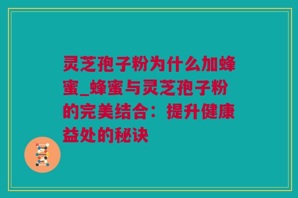 灵芝孢子粉为什么加蜂蜜_蜂蜜与灵芝孢子粉的完美结合：提升健康益处的秘诀