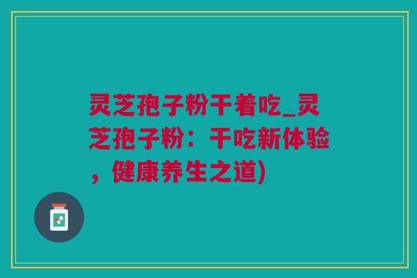 灵芝孢子粉干着吃_灵芝孢子粉：干吃新体验，健康养生之道)