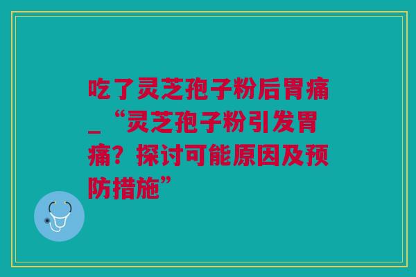 吃了灵芝孢子粉后胃痛_“灵芝孢子粉引发胃痛？探讨可能原因及措施”