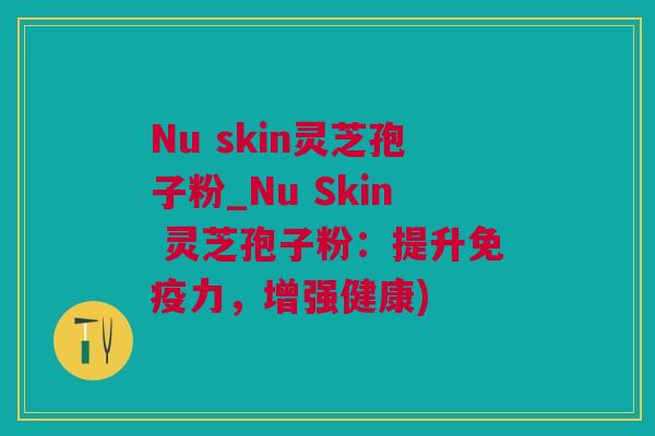 Nu skin灵芝孢子粉_Nu Skin 灵芝孢子粉：提升免疫力，增强健康)