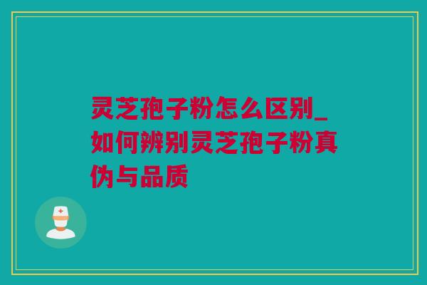 灵芝孢子粉怎么区别_如何辨别灵芝孢子粉真伪与品质