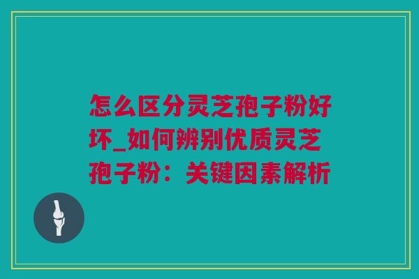 怎么区分灵芝孢子粉好坏_如何辨别优质灵芝孢子粉：关键因素解析