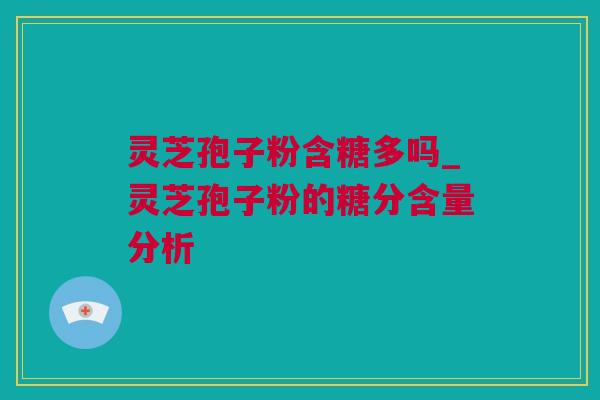 灵芝孢子粉含糖多吗_灵芝孢子粉的糖分含量分析