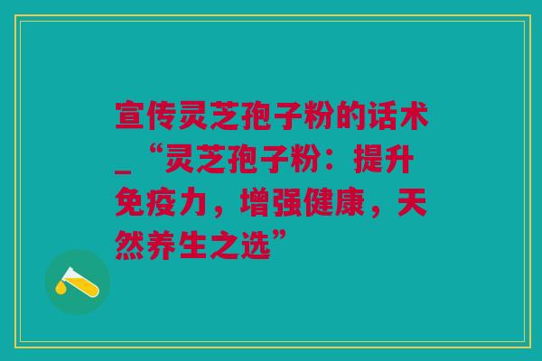 宣传灵芝孢子粉的话术_“灵芝孢子粉：提升免疫力，增强健康，天然养生之选”